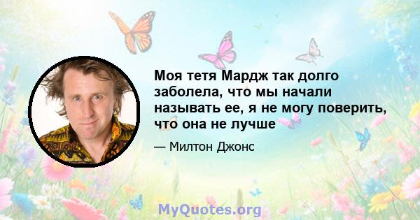 Моя тетя Мардж так долго заболела, что мы начали называть ее, я не могу поверить, что она не лучше