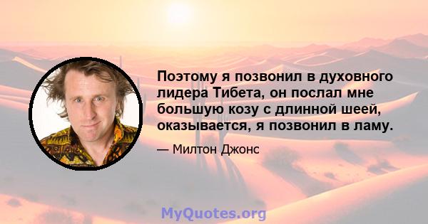 Поэтому я позвонил в духовного лидера Тибета, он послал мне большую козу с длинной шеей, оказывается, я позвонил в ламу.