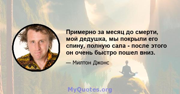 Примерно за месяц до смерти, мой дедушка, мы покрыли его спину, полную сала - после этого он очень быстро пошел вниз.