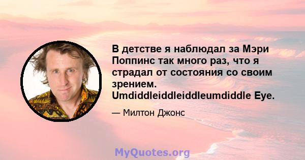 В детстве я наблюдал за Мэри Поппинс так много раз, что я страдал от состояния со своим зрением. Umdiddleiddleiddleumdiddle Eye.