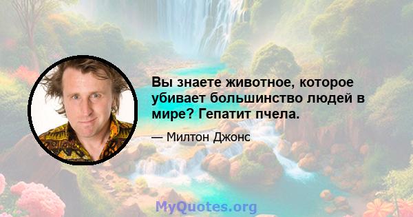 Вы знаете животное, которое убивает большинство людей в мире? Гепатит пчела.