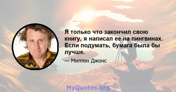 Я только что закончил свою книгу, я написал ее на пингвинах. Если подумать, бумага была бы лучше.