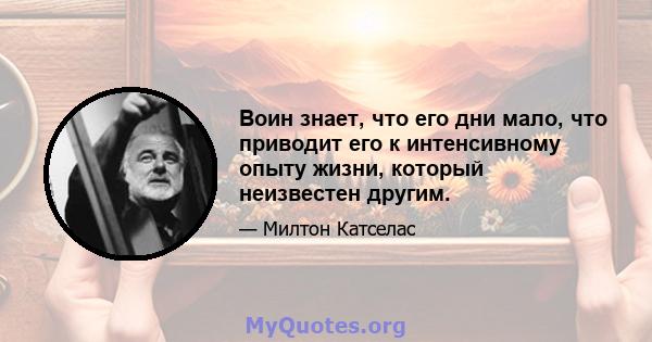 Воин знает, что его дни мало, что приводит его к интенсивному опыту жизни, который неизвестен другим.