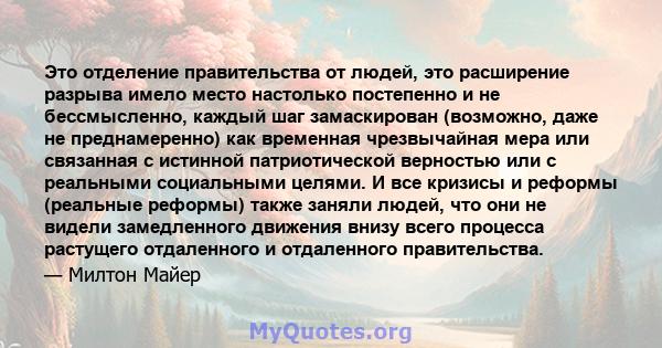 Это отделение правительства от людей, это расширение разрыва имело место настолько постепенно и не бессмысленно, каждый шаг замаскирован (возможно, даже не преднамеренно) как временная чрезвычайная мера или связанная с