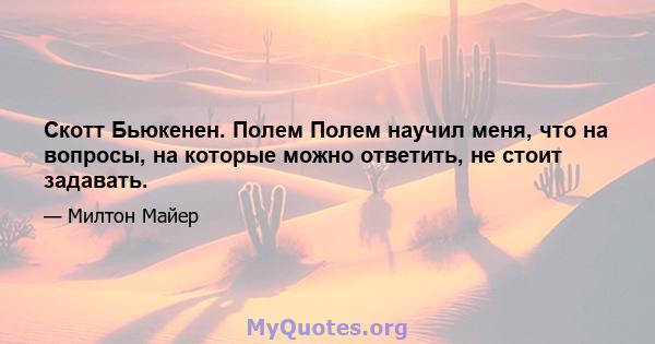 Скотт Бьюкенен. Полем Полем научил меня, что на вопросы, на которые можно ответить, не стоит задавать.