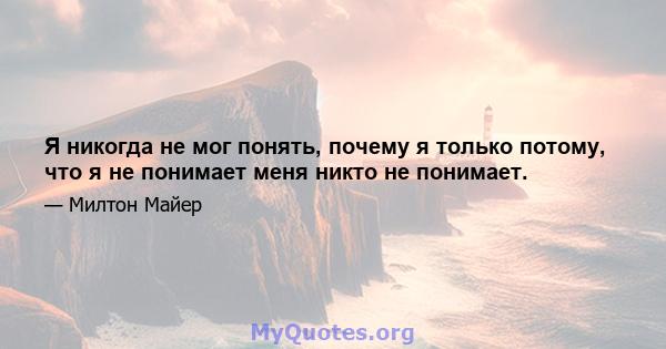 Я никогда не мог понять, почему я только потому, что я не понимает меня никто не понимает.