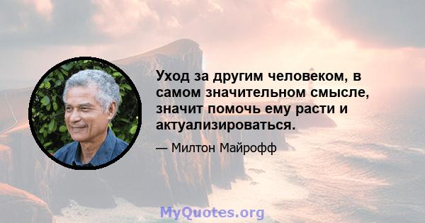 Уход за другим человеком, в самом значительном смысле, значит помочь ему расти и актуализироваться.