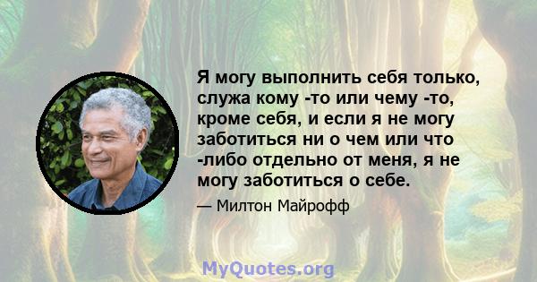 Я могу выполнить себя только, служа кому -то или чему -то, кроме себя, и если я не могу заботиться ни о чем или что -либо отдельно от меня, я не могу заботиться о себе.