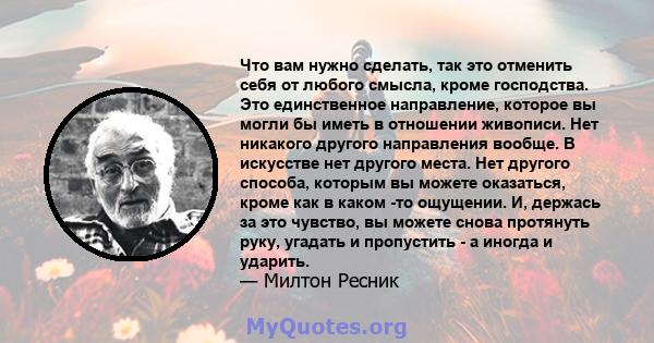 Что вам нужно сделать, так это отменить себя от любого смысла, кроме господства. Это единственное направление, которое вы могли бы иметь в отношении живописи. Нет никакого другого направления вообще. В искусстве нет