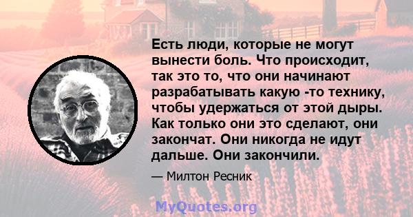 Есть люди, которые не могут вынести боль. Что происходит, так это то, что они начинают разрабатывать какую -то технику, чтобы удержаться от этой дыры. Как только они это сделают, они закончат. Они никогда не идут