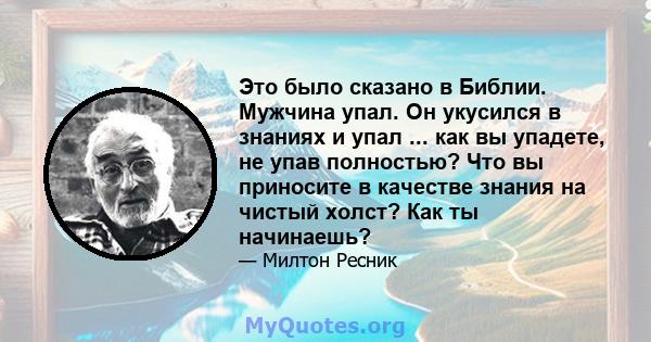 Это было сказано в Библии. Мужчина упал. Он укусился в знаниях и упал ... как вы упадете, не упав полностью? Что вы приносите в качестве знания на чистый холст? Как ты начинаешь?