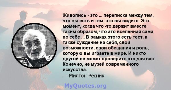 Живопись - это ... переписка между тем, что вы есть и тем, что вы видите. Это момент, когда что -то держит вместе таким образом, что это вселенная сама по себе ... В рамках этого есть тест, а также суждение на себя,