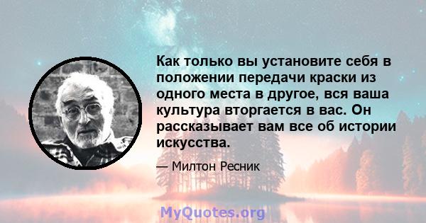 Как только вы установите себя в положении передачи краски из одного места в другое, вся ваша культура вторгается в вас. Он рассказывает вам все об истории искусства.