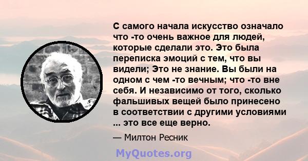 С самого начала искусство означало что -то очень важное для людей, которые сделали это. Это была переписка эмоций с тем, что вы видели; Это не знание. Вы были на одном с чем -то вечным; что -то вне себя. И независимо от 