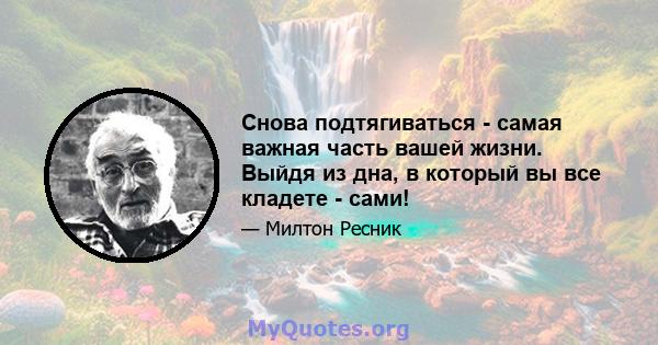 Снова подтягиваться - самая важная часть вашей жизни. Выйдя из дна, в который вы все кладете - сами!