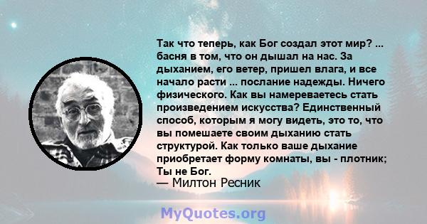 Так что теперь, как Бог создал этот мир? ... басня в том, что он дышал на нас. За дыханием, его ветер, пришел влага, и все начало расти ... послание надежды. Ничего физического. Как вы намереваетесь стать произведением