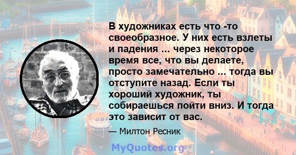 В художниках есть что -то своеобразное. У них есть взлеты и падения ... через некоторое время все, что вы делаете, просто замечательно ... тогда вы отступите назад. Если ты хороший художник, ты собираешься пойти вниз. И 