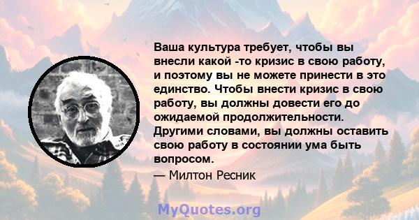 Ваша культура требует, чтобы вы внесли какой -то кризис в свою работу, и поэтому вы не можете принести в это единство. Чтобы внести кризис в свою работу, вы должны довести его до ожидаемой продолжительности. Другими