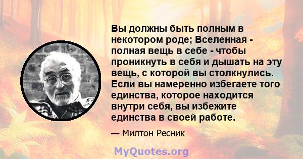 Вы должны быть полным в некотором роде; Вселенная - полная вещь в себе - чтобы проникнуть в себя и дышать на эту вещь, с которой вы столкнулись. Если вы намеренно избегаете того единства, которое находится внутри себя,