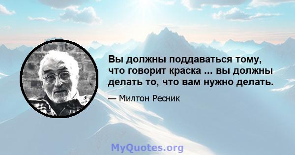 Вы должны поддаваться тому, что говорит краска ... вы должны делать то, что вам нужно делать.