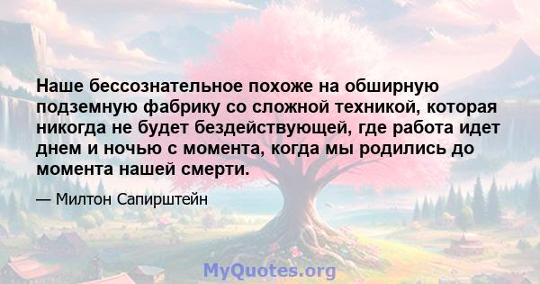 Наше бессознательное похоже на обширную подземную фабрику со сложной техникой, которая никогда не будет бездействующей, где работа идет днем ​​и ночью с момента, когда мы родились до момента нашей смерти.