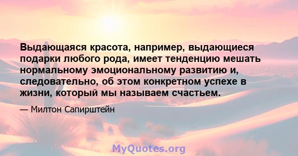 Выдающаяся красота, например, выдающиеся подарки любого рода, имеет тенденцию мешать нормальному эмоциональному развитию и, следовательно, об этом конкретном успехе в жизни, который мы называем счастьем.