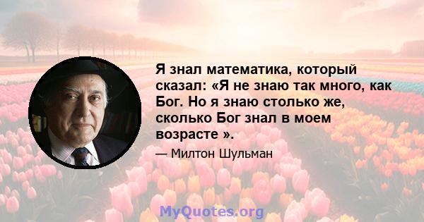 Я знал математика, который сказал: «Я не знаю так много, как Бог. Но я знаю столько же, сколько Бог знал в моем возрасте ».