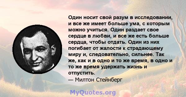 Один носит свой разум в исследовании, и все же имеет больше ума, с которым можно учиться. Один раздает свое сердце в любви, и все же есть больше сердца, чтобы отдать. Один из них погибает от жалости к страдающему миру