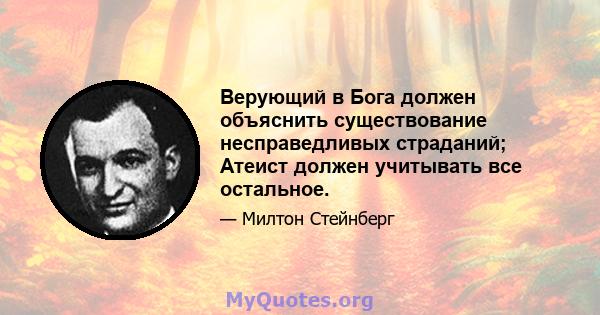 Верующий в Бога должен объяснить существование несправедливых страданий; Атеист должен учитывать все остальное.