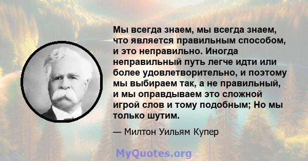 Мы всегда знаем, мы всегда знаем, что является правильным способом, и это неправильно. Иногда неправильный путь легче идти или более удовлетворительно, и поэтому мы выбираем так, а не правильный, и мы оправдываем это