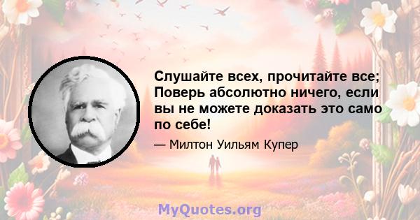 Слушайте всех, прочитайте все; Поверь абсолютно ничего, если вы не можете доказать это само по себе!