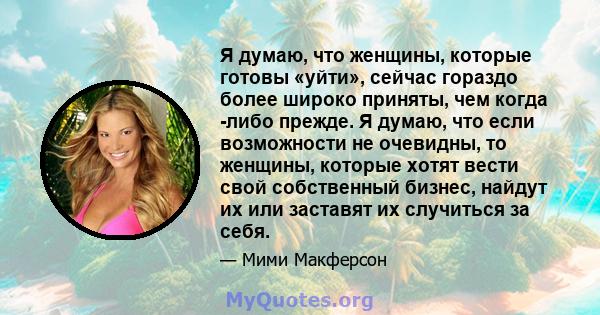 Я думаю, что женщины, которые готовы «уйти», сейчас гораздо более широко приняты, чем когда -либо прежде. Я думаю, что если возможности не очевидны, то женщины, которые хотят вести свой собственный бизнес, найдут их или 