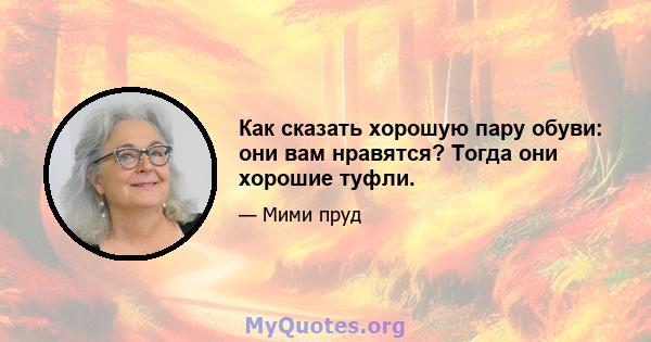 Как сказать хорошую пару обуви: они вам нравятся? Тогда они хорошие туфли.