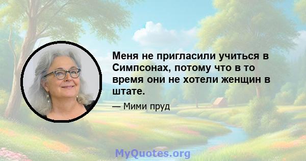 Меня не пригласили учиться в Симпсонах, потому что в то время они не хотели женщин в штате.