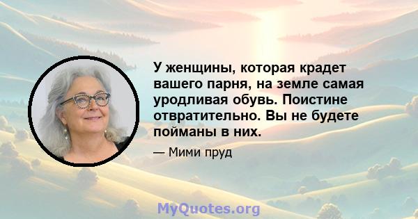 У женщины, которая крадет вашего парня, на земле самая уродливая обувь. Поистине отвратительно. Вы не будете пойманы в них.