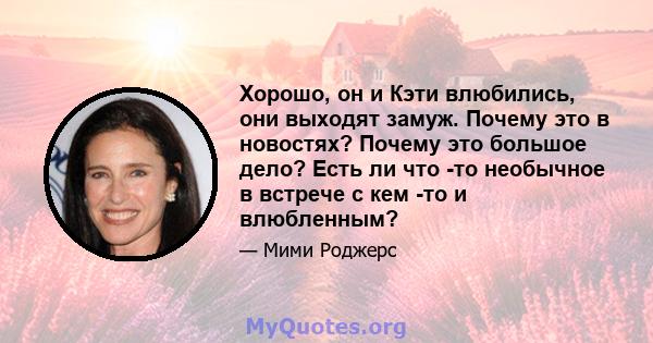 Хорошо, он и Кэти влюбились, они выходят замуж. Почему это в новостях? Почему это большое дело? Есть ли что -то необычное в встрече с кем -то и влюбленным?