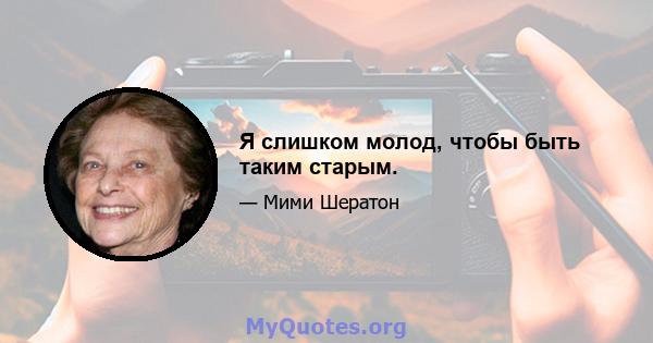 Я слишком молод, чтобы быть таким старым.