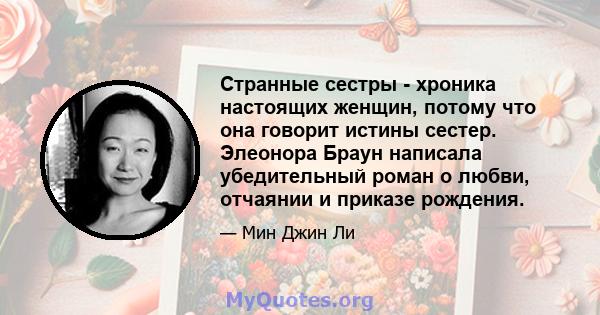 Странные сестры - хроника настоящих женщин, потому что она говорит истины сестер. Элеонора Браун написала убедительный роман о любви, отчаянии и приказе рождения.