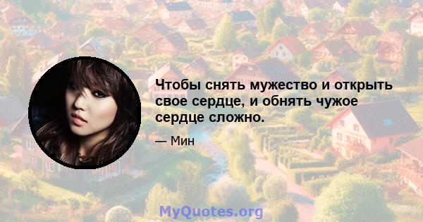 Чтобы снять мужество и открыть свое сердце, и обнять чужое сердце сложно.