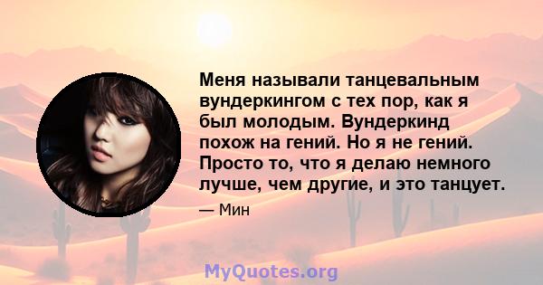 Меня называли танцевальным вундеркингом с тех пор, как я был молодым. Вундеркинд похож на гений. Но я не гений. Просто то, что я делаю немного лучше, чем другие, и это танцует.