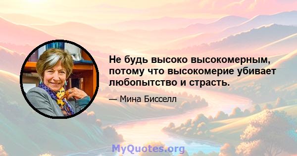 Не будь высоко высокомерным, потому что высокомерие убивает любопытство и страсть.