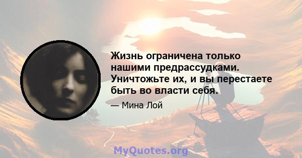 Жизнь ограничена только нашими предрассудками. Уничтожьте их, и вы перестаете быть во власти себя.