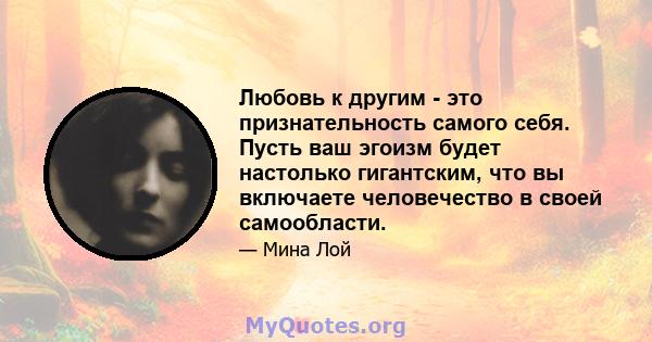 Любовь к другим - это признательность самого себя. Пусть ваш эгоизм будет настолько гигантским, что вы включаете человечество в своей самообласти.