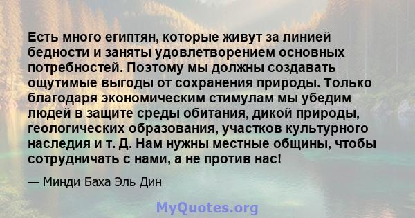 Есть много египтян, которые живут за линией бедности и заняты удовлетворением основных потребностей. Поэтому мы должны создавать ощутимые выгоды от сохранения природы. Только благодаря экономическим стимулам мы убедим