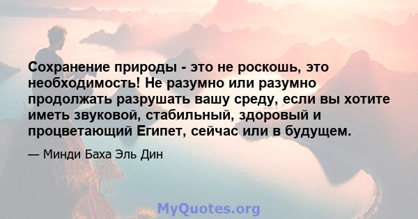 Сохранение природы - это не роскошь, это необходимость! Не разумно или разумно продолжать разрушать вашу среду, если вы хотите иметь звуковой, стабильный, здоровый и процветающий Египет, сейчас или в будущем.