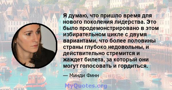 Я думаю, что пришло время для нового поколения лидерства. Это было продемонстрировано в этом избирательном цикле с двумя вариантами, что более половины страны глубоко недовольны, и действительно стремится и жаждет