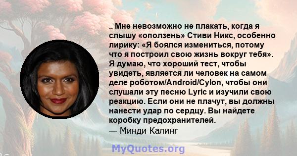 .. Мне невозможно не плакать, когда я слышу «оползень» Стиви Никс, особенно лирику: «Я боялся измениться, потому что я построил свою жизнь вокруг тебя». Я думаю, что хороший тест, чтобы увидеть, является ли человек на