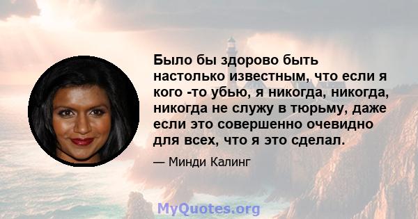 Было бы здорово быть настолько известным, что если я кого -то убью, я никогда, никогда, никогда не служу в тюрьму, даже если это совершенно очевидно для всех, что я это сделал.