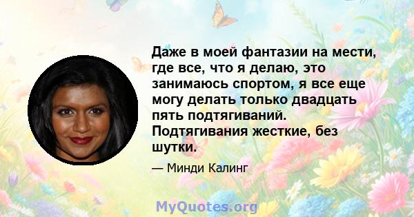 Даже в моей фантазии на мести, где все, что я делаю, это занимаюсь спортом, я все еще могу делать только двадцать пять подтягиваний. Подтягивания жесткие, без шутки.