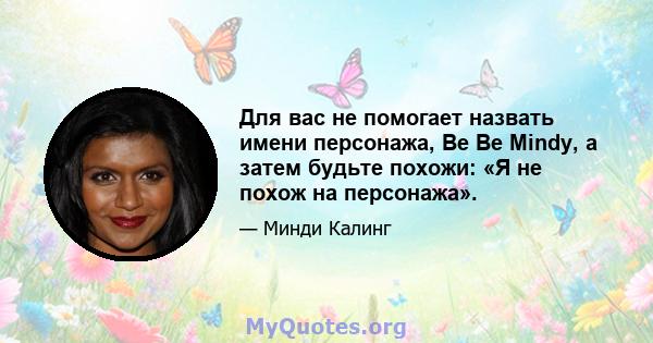 Для вас не помогает назвать имени персонажа, Be Be Mindy, а затем будьте похожи: «Я не похож на персонажа».